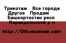 Трикотаж - Все города Другое » Продам   . Башкортостан респ.,Караидельский р-н